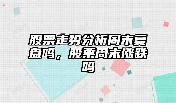 股票走勢分析周末復盤(pán)嗎，股票周末漲跌嗎