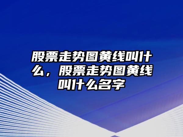 股票走勢圖黃線(xiàn)叫什么，股票走勢圖黃線(xiàn)叫什么名字