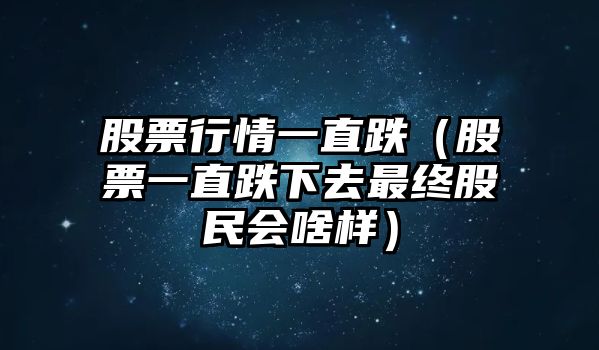 股票行情一直跌（股票一直跌下去最終股民會(huì )啥樣）