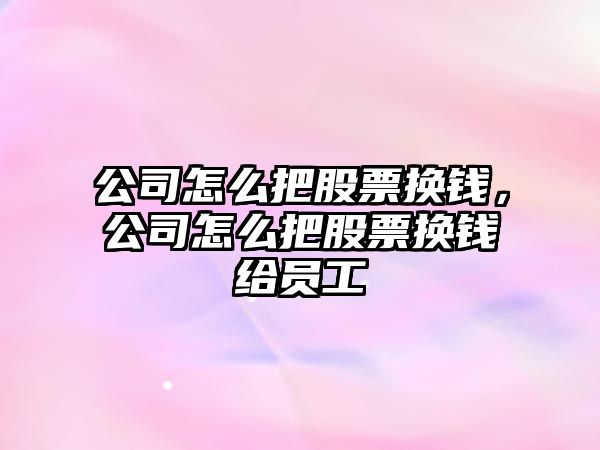 公司怎么把股票換錢(qián)，公司怎么把股票換錢(qián)給員工