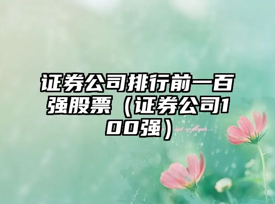 證券公司排行前一百強股票（證券公司100強）