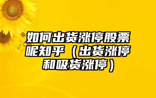 如何出貨漲停股票呢知乎（出貨漲停和吸貨漲停）