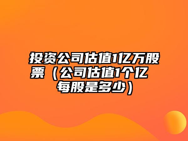 投資公司估值1億萬(wàn)股票（公司估值1個(gè)億 每股是多少）