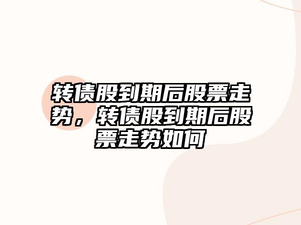 轉債股到期后股票走勢，轉債股到期后股票走勢如何