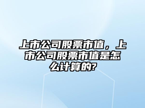 上市公司股票市值，上市公司股票市值是怎么計算的?