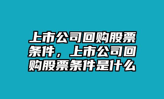 上市公司回購股票條件，上市公司回購股票條件是什么