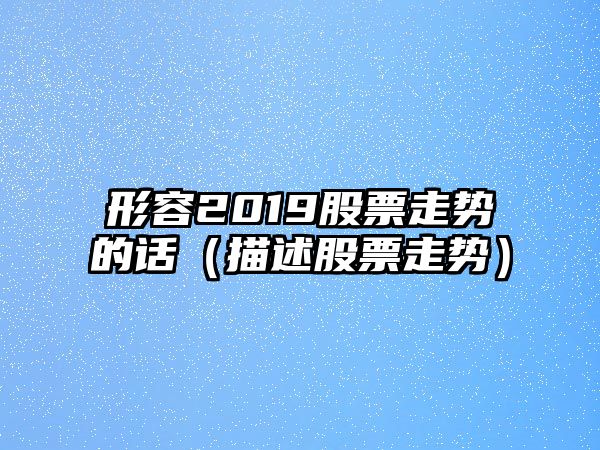 形容2019股票走勢的話(huà)（描述股票走勢）