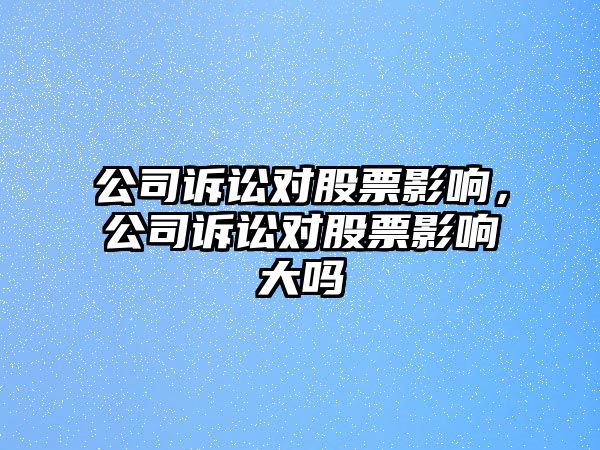 公司訴訟對股票影響，公司訴訟對股票影響大嗎