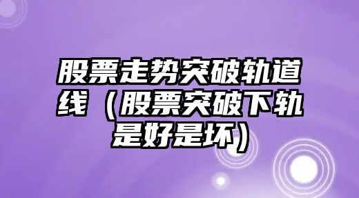 股票走勢突破軌道線(xiàn)（股票突破下軌是好是壞）