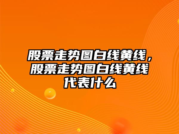 股票走勢圖白線(xiàn)黃線(xiàn)，股票走勢圖白線(xiàn)黃線(xiàn)代表什么