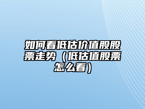 如何看低估價(jià)值股股票走勢（低估值股票怎么看）