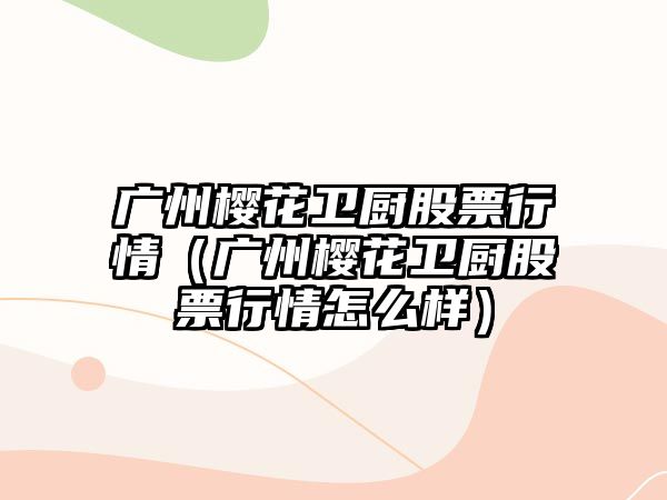 廣州櫻花衛廚股票行情（廣州櫻花衛廚股票行情怎么樣）