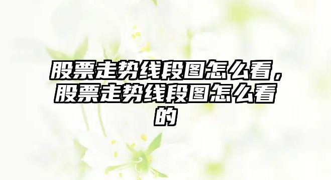 股票走勢線(xiàn)段圖怎么看，股票走勢線(xiàn)段圖怎么看的