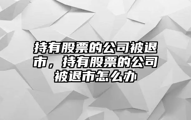 持有股票的公司被退市，持有股票的公司被退市怎么辦