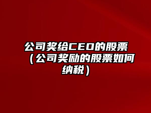 公司獎給CEO的股票（公司獎勵的股票如何納稅）