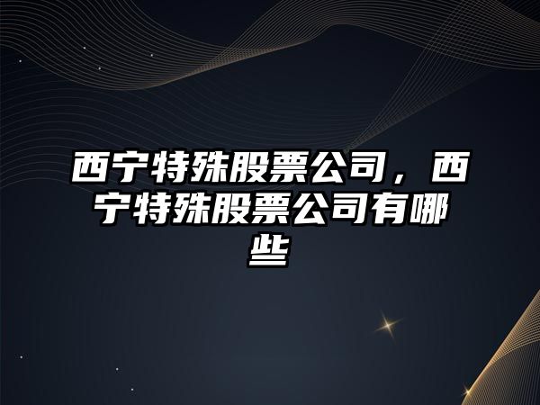 西寧特殊股票公司，西寧特殊股票公司有哪些