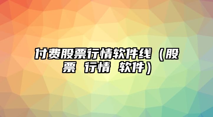 付費股票行情軟件線(xiàn)（股票 行情 軟件）