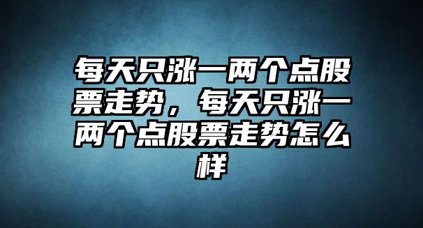 每天只漲一兩個(gè)點(diǎn)股票走勢，每天只漲一兩個(gè)點(diǎn)股票走勢怎么樣