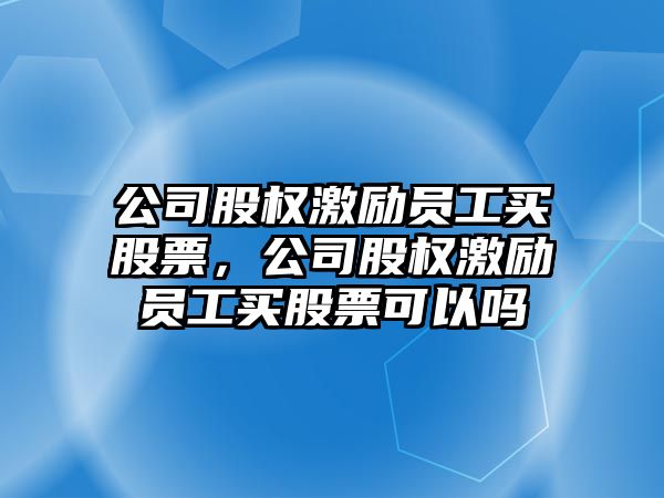 公司股權激勵員工買(mǎi)股票，公司股權激勵員工買(mǎi)股票可以嗎