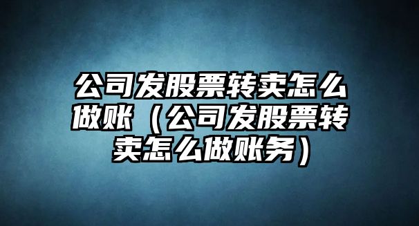 公司發(fā)股票轉賣(mài)怎么做賬（公司發(fā)股票轉賣(mài)怎么做賬務(wù)）