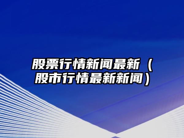 股票行情新聞最新（股市行情最新新聞）