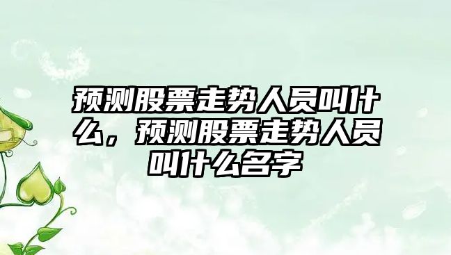 預測股票走勢人員叫什么，預測股票走勢人員叫什么名字