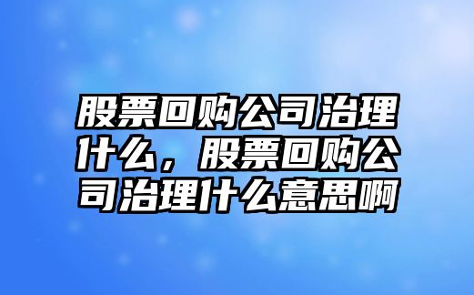 股票回購公司治理什么，股票回購公司治理什么意思啊