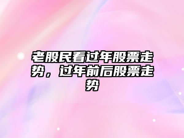 老股民看過(guò)年股票走勢，過(guò)年前后股票走勢