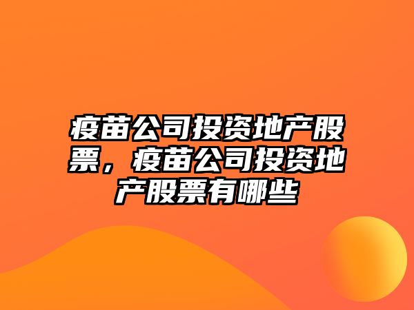 疫苗公司投資地產(chǎn)股票，疫苗公司投資地產(chǎn)股票有哪些