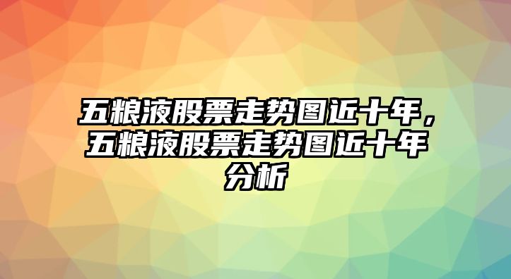 五糧液股票走勢圖近十年，五糧液股票走勢圖近十年分析