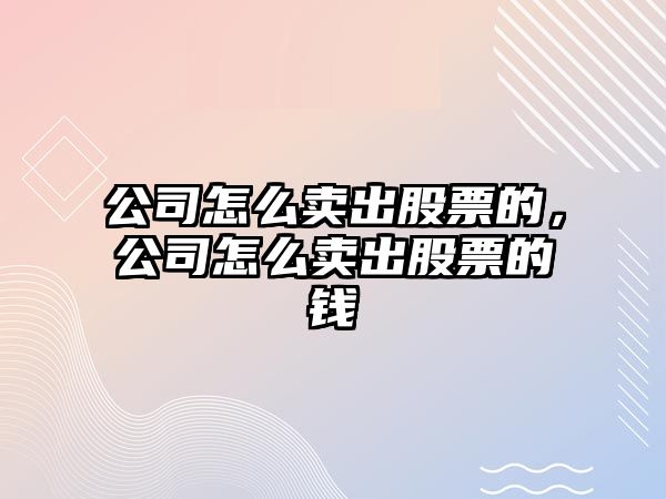 公司怎么賣(mài)出股票的，公司怎么賣(mài)出股票的錢(qián)