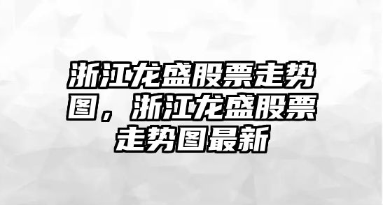 浙江龍盛股票走勢圖，浙江龍盛股票走勢圖最新