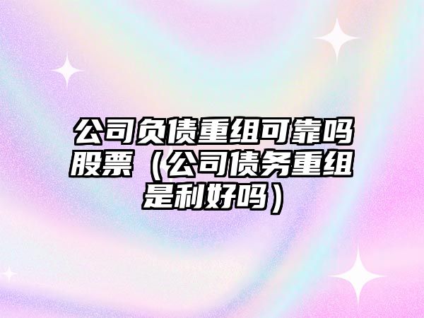 公司負債重組可靠嗎股票（公司債務(wù)重組是利好嗎）