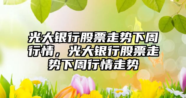 光大銀行股票走勢下周行情，光大銀行股票走勢下周行情走勢