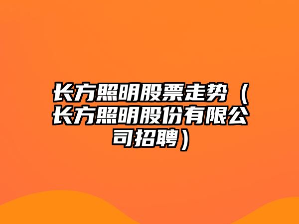 長(cháng)方照明股票走勢（長(cháng)方照明股份有限公司招聘）