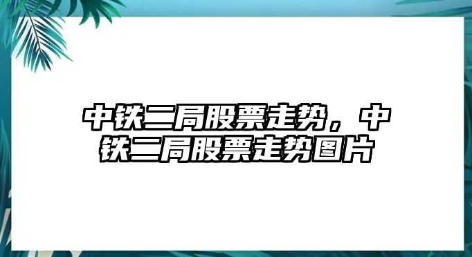 中鐵二局股票走勢，中鐵二局股票走勢圖片