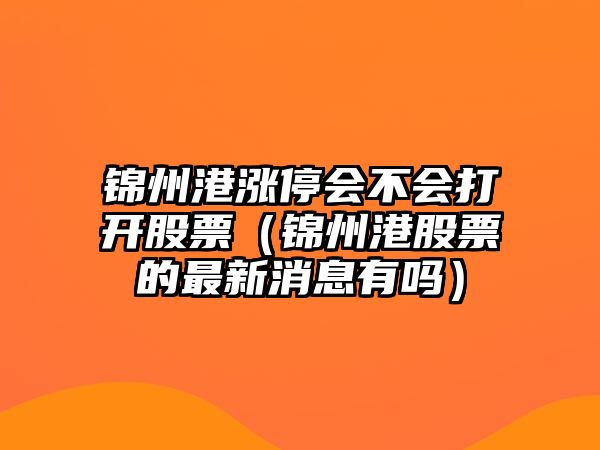 錦州港漲停會(huì )不會(huì )打開(kāi)股票（錦州港股票的最新消息有嗎）