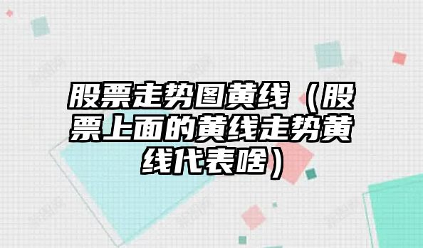 股票走勢圖黃線(xiàn)（股票上面的黃線(xiàn)走勢黃線(xiàn)代表啥）