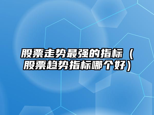 股票走勢最強的指標（股票趨勢指標哪個(gè)好）