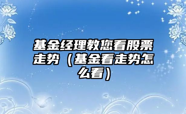 基金經(jīng)理教您看股票走勢（基金看走勢怎么看）