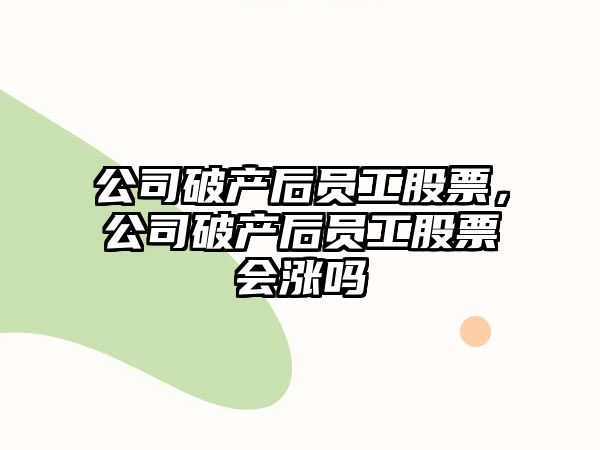 公司破產(chǎn)后員工股票，公司破產(chǎn)后員工股票會(huì )漲嗎