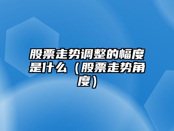 股票走勢調整的幅度是什么（股票走勢角度）