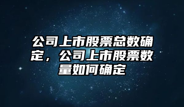 公司上市股票總數確定，公司上市股票數量如何確定