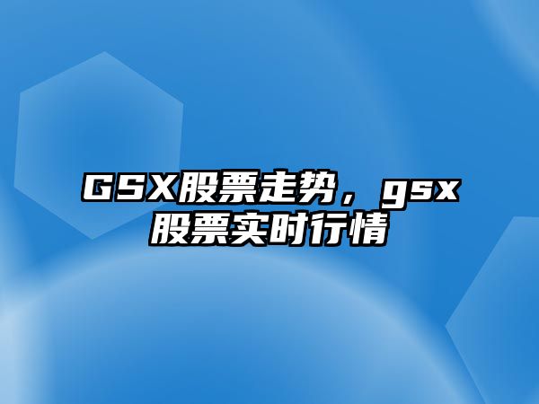 GSX股票走勢，gsx股票實(shí)時(shí)行情