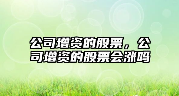 公司增資的股票，公司增資的股票會(huì )漲嗎