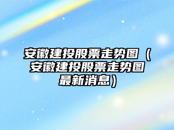 安徽建投股票走勢圖（安徽建投股票走勢圖最新消息）