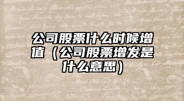 公司股票什么時(shí)候增值（公司股票增發(fā)是什么意思）