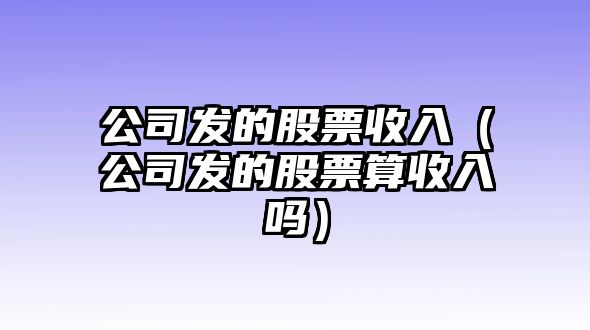 公司發(fā)的股票收入（公司發(fā)的股票算收入嗎）