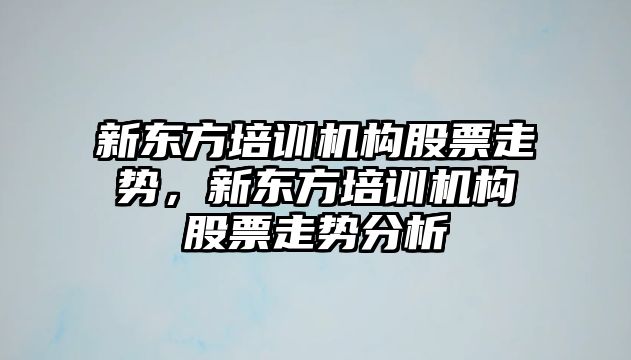 新東方培訓機構股票走勢，新東方培訓機構股票走勢分析