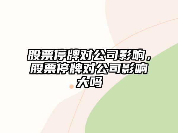 股票停牌對公司影響，股票停牌對公司影響大嗎